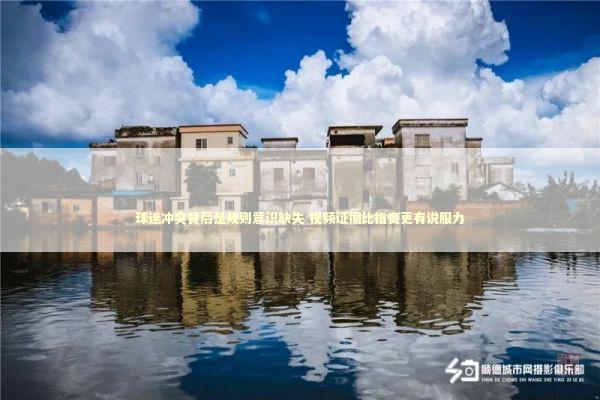 球迷冲突背后是规则意识缺失 视频证据比指责更有说服力 新闻