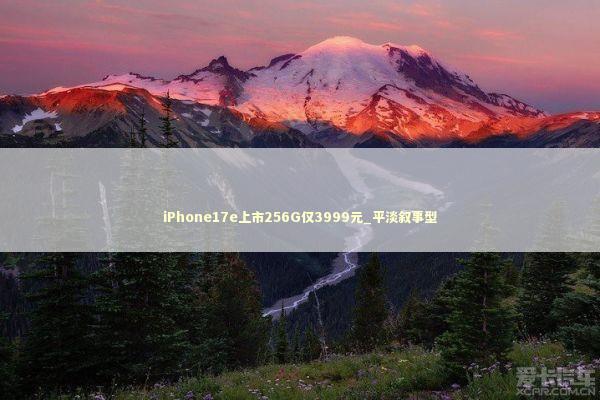 iPhone17e上市256G仅3999元_平淡叙事型 新闻