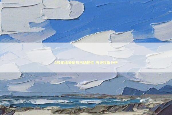 A股地缘风险与市场韧性 历史视角分析 新闻