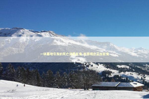 一块墓地引发的死亡消费巨变 丧葬观念正在巨变 新闻