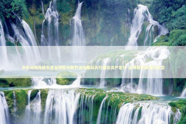 中东局势升级引发全球股市剧烈波动国际大行重估资产定价-全球股市震荡对比型 中东局势升级引发全球股市剧烈波动国际大行重估资产定价-全球股市震荡对比型 新闻