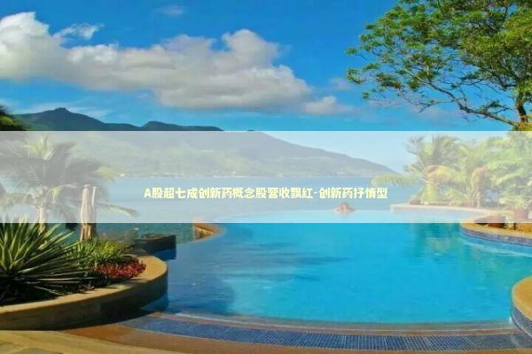 A股超七成创新药概念股营收飘红-创新药抒情型 新闻