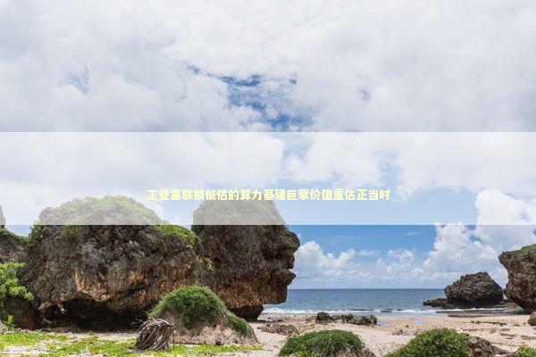 工业富联被低估的算力基建巨擘价值重估正当时 新闻