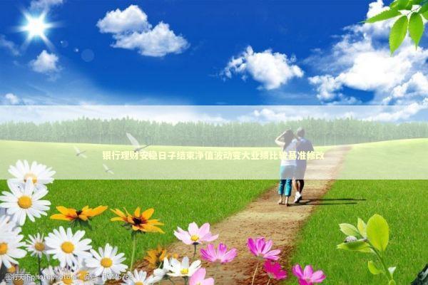 银行理财安稳日子结束净值波动变大业绩比较基准修改 新闻