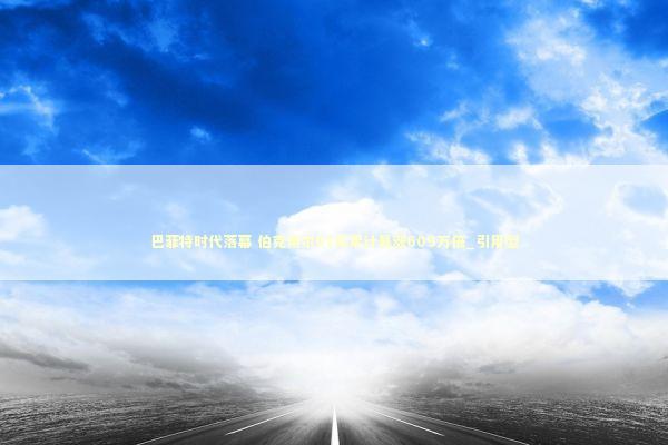 巴菲特时代落幕 伯克希尔61年累计暴涨609万倍_引用型 新闻