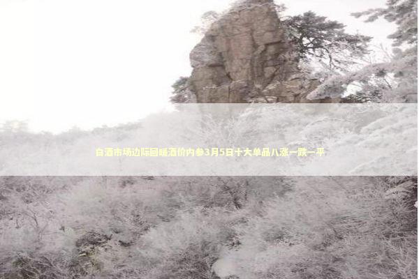 白酒市场边际回暖酒价内参3月5日十大单品八涨一跌一平