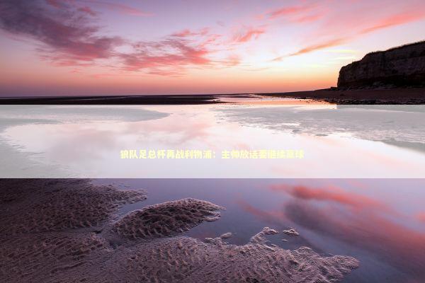 狼队足总杯再战利物浦:主帅放话要继续赢球 狼队足总杯再战利物浦:主帅放话要继续赢球 新闻