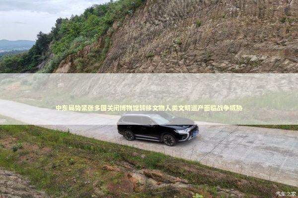 中东局势紧张多国关闭博物馆转移文物人类文明遗产面临战争威胁 中东局势紧张多国关闭博物馆转移文物人类文明遗产面临战争威胁 新闻