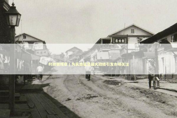 时政微观察丨为民造福是最大政绩引发市场关注 新闻