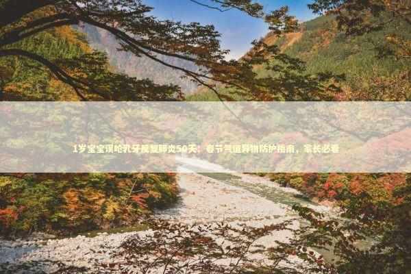 1岁宝宝误呛乳牙反复肺炎50天：春节气道异物防护指南，家长必看 新闻