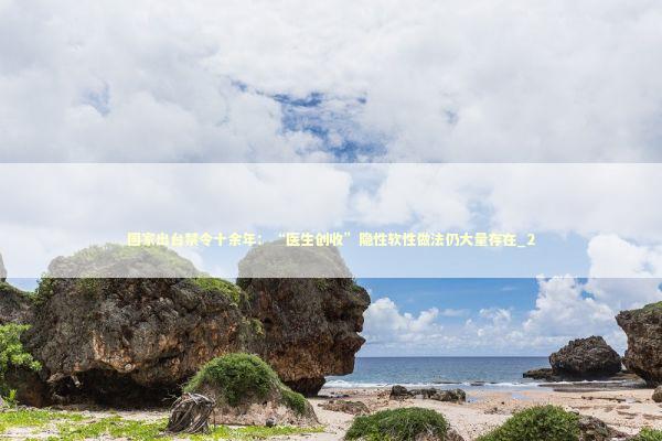 国家出台禁令十余年：“医生创收”隐性软性做法仍大量存在_2