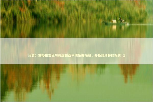 记者：雷格拉吉已与英超和西甲俱乐部接触，并拒绝沙特的报价_1 新闻