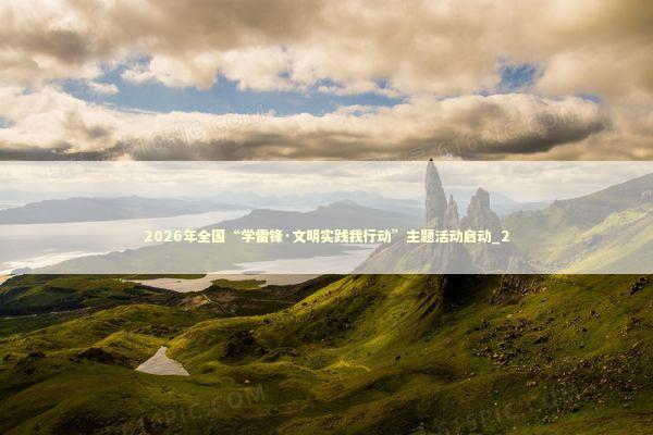 2026年全国“学雷锋·文明实践我行动”主题活动启动_2 2026年全国“学雷锋·文明实践我行动”主题活动启动_2 新闻