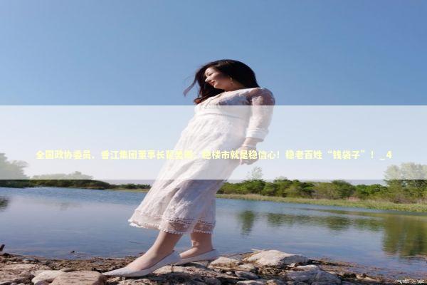 全国政协委员、香江集团董事长翟美卿：稳楼市就是稳信心！稳老百姓“钱袋子”！_4 新闻