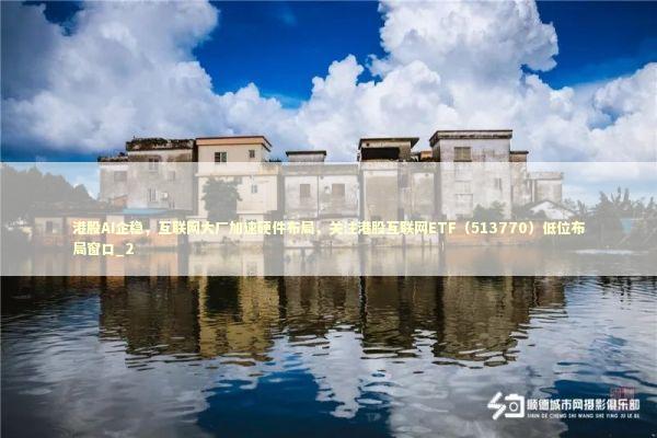 港股AI企稳,互联网大厂加速硬件布局,关注港股互联网ETF(513770)低位布局窗口_2 港股AI企稳,互联网大厂加速硬件布局,关注港股互联网ETF(513770)低位布局窗口_2 新闻