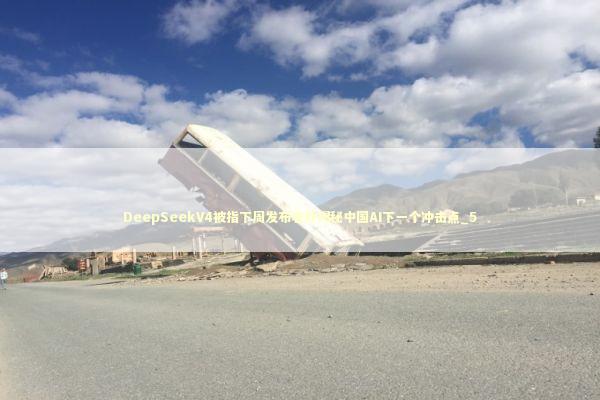 DeepSeekV4被指下周发布老外揭秘中国AI下一个冲击点_5 新闻