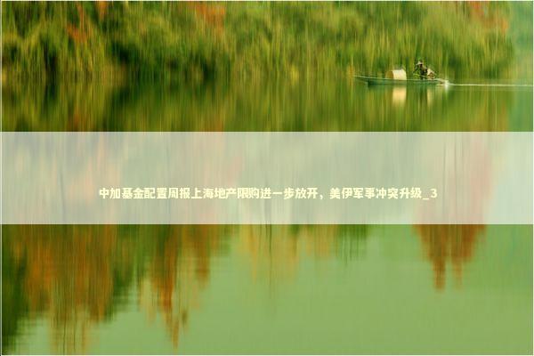 中加基金配置周报上海地产限购进一步放开，美伊军事冲突升级_3 新闻