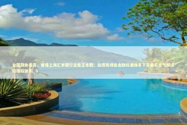 全国政协委员、香港上海汇丰银行主席王冬胜:在现有绿色金融标准体系下完善农业气候适应指标体系_3 全国政协委员、香港上海汇丰银行主席王冬胜:在现有绿色金融标准体系下完善农业气候适应指标体系_3 新闻