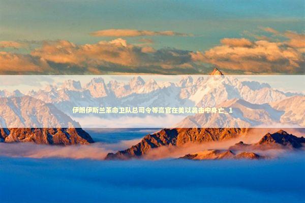 伊朗伊斯兰革命卫队总司令等高官在美以袭击中身亡_1 新闻