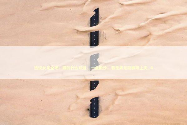 热议女足全场：踢的什么玩意，一盘散沙；若是男足能被喷上天_4 新闻