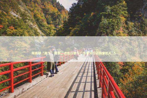 周亮球“南下”履新,进出口银行广东省分行迎新掌舵人_5 周亮球“南下”履新,进出口银行广东省分行迎新掌舵人_5 新闻