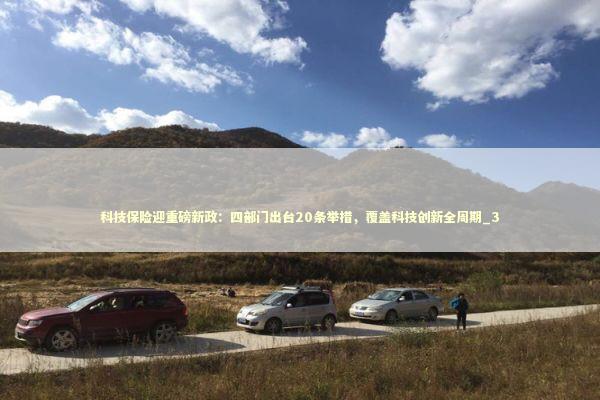 科技保险迎重磅新政:四部门出台20条举措,覆盖科技创新全周期_3 科技保险迎重磅新政:四部门出台20条举措,覆盖科技创新全周期_3 新闻