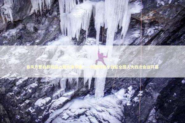 春风万里启新程凝心聚力谱华章——热烈祝贺十四届全国人大四次会议开幕 春风万里启新程凝心聚力谱华章——热烈祝贺十四届全国人大四次会议开幕 新闻