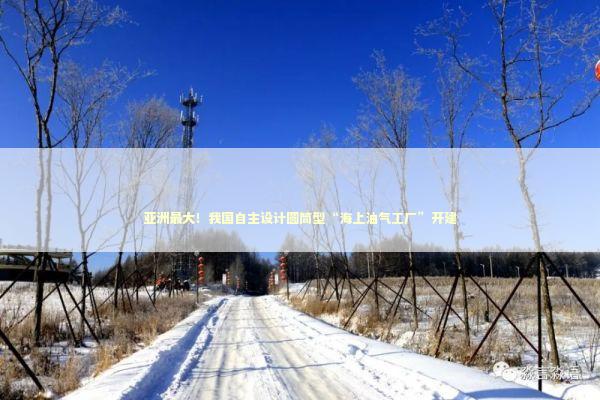 亚洲最大！我国自主设计圆筒型“海上油气工厂”开建 新闻