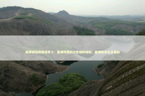 别再被短视频误导了：直播观赛的这些独特体验，集锦根本无法复制 体育新闻